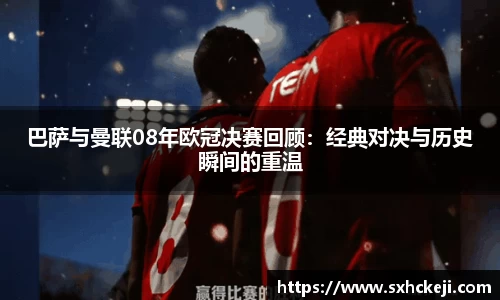 巴萨与曼联08年欧冠决赛回顾：经典对决与历史瞬间的重温
