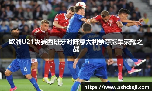 欧洲U21决赛西班牙对阵意大利争夺冠军荣耀之战